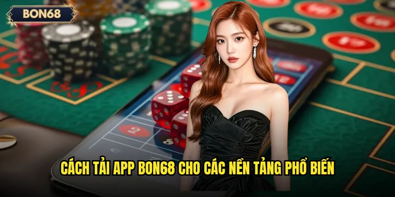 Tải app Bon68 có mang lại trải nghiệm mượt mà hơn không? 2 Cách tải app Bon68 cho các nền tảng phổ biến